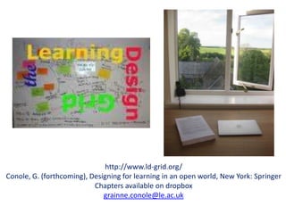 http://www.ld-grid.org/
Conole, G. (forthcoming), Designing for learning in an open world, New York: Springer
                           Chapters available on dropbox
                              grainne.conole@le.ac.uk
 