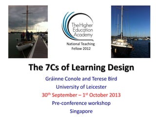 The 7Cs of Learning Design
Gráinne Conole and Terese Bird
University of Leicester
30th September – 1st October 2013
Pre-conference workshop
Singapore
National Teaching
Fellow 2012
 