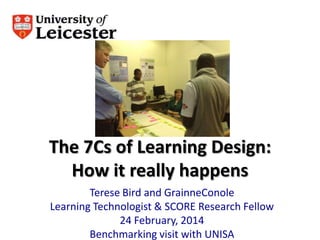 The 7Cs of Learning Design:
How it really happens
Terese Bird and GrainneConole
Learning Technologist & SCORE Research Fellow
24 February, 2014
Benchmarking visit with UNISA

 