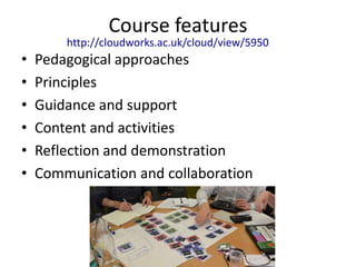 Course features

http://cloudworks.ac.uk/cloud/view/5950

•
•
•
•
•
•

Pedagogical approaches
Principles
Guidance and support
Content and activities
Reflection and demonstration
Communication and collaboration

 