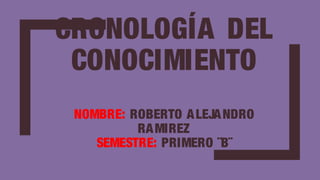 CRONOLOGÍA DEL
CONOCIMIENTO
NOMBRE: ROBERTO ALEJANDRO
RAMIREZ
SEMESTRE: PRIMERO ¨B¨
 