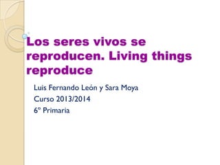 Los seres vivos se
reproducen. Living things
reproduce
Luis Fernando León y Sara Moya
Curso 2013/2014
6º Primaria
 