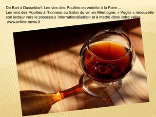 De Bari à Dusseldorf. Les vins des Pouilles en vedette à la Foire ...
Les vins des Pouilles à l'honneur au Salon du vin en Allemagne. « Puglia » renouvelle
son lecteur vers le processus 'internationalisation et à mettre dans votre valise .
www.online-news.it
 