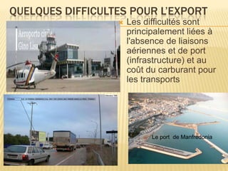 QUELQUES DIFFICULTES POUR L’EXPORT
 Les difficultés sont
principalement liées à
l'absence de liaisons
aériennes et de port
(infrastructure) et au
coût du carburant pour
les transports
Le port de Manfredonia
 