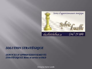 Entreprise Sylvie Lacelle SOLUTION STRATÉGIQUE SERVICES D’APPROVISIONNEMENTS STRATÉGIQUES Biens et service et R&D 
