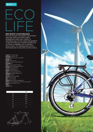 ECO102




ECO
LIFE
NOS GUSTA LA NATURALEZA
Por eso hemos concebido una bicicleta
para que todo el mundo pueda
desplazarse sobre dos ruedas. Si
pensabas que no eras capaz de pedalear
a diario prueba con nuestra Ecolife que
combina tu pedaleo con el impulso
de su motor. Te olvidarás del coche y
disfrutarás de la naturaleza como nunca.



Cuadro: 26” Aluminio 6061
Dirección: Aluminio 1 1/8”
Horquilla: Suspensión Eco Life TG46E
Bloqueo: No
Cambio: Shimano TX31
Platos: Aluminio Eco Life 170mm 42T
Desviador: No
Piñón: Shimano TZ20 6v 14/28T
Mandos: Shimano Revoshift RS 35 6v
Manetas: Alhonga aluminio
Frenos: Alhonga aluminio
Ruedas: Llantas aluminio 26”
Bujes: Del: Aluminio mod.KT-A15
Cubiertas: Schwalbe Marathon 26”
Manillar: Aluminio
Potencia: Aluminio regulable
Tija: Aluminio 27,2mm
Sillín: Eco Life confort
Pedales: Paseo aluminio antideslizante
Motor: Eléctrico Brushless C.C. 240 W. en buje trasero
Bateria: Ion de litio 36V. 10 Ah.
Tallas: 18”
Colores: Azul




                                          18”

              A                          450

              B                          567,6

              C                          602,2

              D                          164,5

              E                          540

              F                          1170

              G                           ---

              H                           71º



                              C
                         B                       D




                  A
                                                     H
                  G

                                         F
              E
 