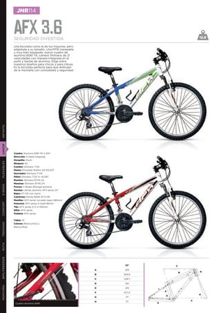 JNR114


               AFX 3.6
               SEGURIDAD DIVERTIDA                                                           12.9

               Una bicicleta como la de los mayores, pero
               adaptada a su tamaño. Una MTB manejable
               y muy bien equipada: nuevo cuadro de
               aluminio 6061 T6, cambio Shimano de 21
               velocidades con maneta integrada en el
               puño y llantas de aluminio. Elige entre
               nuestros diseños para chicos y para chicas.
               Es la bicicleta perfecta para que disfruten
               de la montaña con comodidad y seguridad.
INFANTIL
JUNIOR




               Cuadro: Aluminio 6061 T6 V.2011
               Dirección: A-head integrada
               Horquilla: Zoom
PLEGABLES




               Bloqueo: No
               Cambio: Shimano TX31
               Platos: Prowheel 150mm 24/34/42T
               Desviador: Shimano TY10
               Piñón: Shimano TZ21 7v 14/28T
               Mandos: Shimano EF40 21v
               Manetas: Shimano EF40 21v
E-BIKES




               Frenos: V-Brake Alhonga aluminio
               Ruedas: Llantas aluminio AFX series 24”
               Bujes: KT-122 con cierre
               Cubiertas: Kenda K849 24”X1,95
               Manillar: AFX series curvado negro 560mm
CONFORT




               Potencia: AFX series A-head 80mm
               Tija: AFX series 27,2 X 250mm
               Sillín: AFX series
               Pedales: AFX series


               Tallas: 13”
TREKKING




               Colores: Blanco/Azul y
               Blanco/Rojo
RUTA
BMX/FREERIDE




                                                                  13”            C
                                                             A   325
                                                                                     B       D
                                                             B   504,6

                                                             C   529,7

                                                             D    120
MONTAÑA




                                                             E    415
                                                                             A
                                                             F   977,5
                                                                                             H
                                                                             G
                                                             G    71º

                                                             H    71º                    F
                Cuadro Aluminio 6061                                     E
 