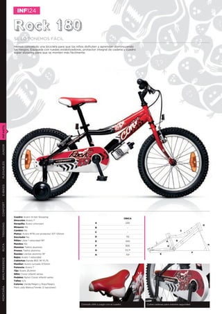 INF124


               Rock 180
               SE LO PONEMOS FÁCIL
               Hemos concebido una bicicleta para que los niños disfruten y aprendan disminuyendo
               los riesgos. Equipada con ruedas estabilizadoras, protector integral de cadena y cuadro
               super slooping para que se monten más fácilmente.
INFANTIL
JUNIOR
PLEGABLES
E-BIKES
CONFORT




               Cuadro: Acero Hi-ten Slooping
                                                                                                     ÚNICA
               Dirección: Acero 1”
               Horquilla: Acero Unicrown                                   A                          230
TREKKING




                                                                                                                                                       D
               Bloqueo: No                                                 B                           -
               Cambio: No                                                                                                               C
                                                                           C                           -
               Platos: Acero MTB con protector 32T 125mm
               Desviador No                                                D                          112
               Piñón: Libre 1 velocidad 18T                                E                          340                   A       B
               Mandos: No
RUTA




                                                                           F                          830                                                  H
                                                                                                                             G
               Manetas: Tektro aluminio
               Frenos: Tektro aluminio                                     G                         73,7º
                                                                                                                                                   F
               Ruedas: Llantas aluminio 18”                                H                          70º              E
               Bujes: Acero 1 velocidad
BMX/FREERIDE




               Cubiertas: Kenda 853, 18’’X1,75
               Manillar: Acero curvado 470mm
               Potencia: Acero 1”
               Tija: Acero 25,4mm
               Sillín: Conor infantil series
               Pedales: Nylon Conor infantil series
               Tallas: o/a
               Colores: Verde/Negro y Rojo/Negro
MONTAÑA




               Para Lady Blanco/Verde (2 opciones)




                                                               Cómodo sillín a juego con el cuadro           Cubre cadenas para máxima seguridad
 