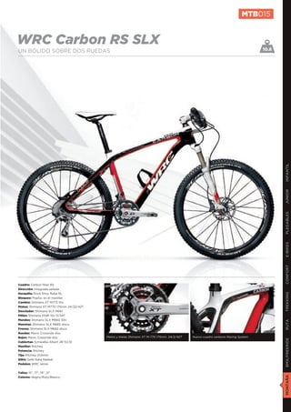 MTB015


WRC Carbon RS SLX                                                                                                                 10.6
UN BÓLIDO SOBRE DOS RUEDAS




                                                                                                                                         INFANTIL
                                                                                                                                         JUNIOR
                                                                                                                                         PLEGABLES
                                                                                                                                         E-BIKES
                                                                                                                                         CONFORT
Cuadro: Carbon fiber RS
Dirección: Integrada sellada
Horquilla: Rock Shox Reba RL
                                                                                                                                         TREKKING

Bloqueo: Poploc en el manillar
Cambio: Shimano XT M773 10v
Platos: Shimano XT M770 175mm 24/32/42T
Desviador: Shimano SLX M661
Piñón: Shimano HG81 10v 11/34T
Mandos: Shimano SLX M660 30v
                                                                                                                                         RUTA




Manetas: Shimano SLX M665 disco
Frenos: Shimano SLX M665 disco
Ruedas: Mavic Crossride disc
Bujes: Mavic Crossride disc               Platos y bielas Shimano XT M-770 175mm. 24/2/42T   Nuevo cuadro carbono Racing System
                                                                                                                                         BMX/FREERIDE




Cubiertas: Schwalbe Albert 26”X2,10
Manillar: Ritchey
Potencia: Ritchey
Tija: Ritchey 31,6mm
Sillín: Selle Italia Nekkar
Pedales: WRC series


Tallas: 15”, 17”, 19”, 21”
                                                                                                                                         MONTAÑA




Colores: Negro/Rojo/Blanco
 