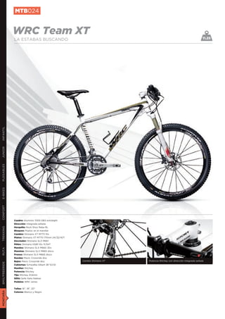 MTB024


               WRC Team XT                                                                                                  11.25
               LA ESTABAS BUSCANDO
INFANTIL
JUNIOR
PLEGABLES
E-BIKES
CONFORT




               Cuadro: Aluminio 7005 DB3 extralight
               Dirección: Integrada sellada
               Horquilla: Rock Shox Reba RL
TREKKING




               Bloqueo: Poploc en el manillar
               Cambio: Shimano XT M773 10v
               Platos: Shimano XT M770 175mm 24/32/42T
               Desviador: Shimano SLX M661
               Piñón: Shimano HG81 10v 11/34T
               Mandos: Shimano SLX M660 30v
RUTA




               Manetas: Shimano SLX M665 disco
               Frenos: Shimano SLX M665 disco
               Ruedas: Mavic Crossride disc
               Bujes: Mavic Crossride disc               Cambio Shimano XT   Potencia Ritchey con dirección integrada sellada
BMX/FREERIDE




               Cubiertas: Schwalbe Albert 26”X2,10
               Manillar: Ritchey
               Potencia: Ritchey
               Tija: Ritchey 31,6mm
               Sillín: Selle Italia Nekkar
               Pedales: WRC series


               Tallas: 16”, 18”, 20”
MONTAÑA




               Colores: Blanco y Negro
 