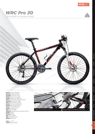 MTB027


WRC Pro 30                                                                                                                      12.5
UN MUNDO DE POSIBILIDADES




                                                                                                                                       INFANTIL
                                                                                                                                       JUNIOR
                                                                                                                                       PLEGABLES
                                                                                                                                       E-BIKES
                                                                                                                                       CONFORT
Cuadro: Aluminio 7005 DB3
Dirección: Integrada sellada
Horquilla: Rock Shox Tora TK
                                                                                                                                       TREKKING

Bloqueo: Poploc en el manillar
Cambio: Shimano SLX M663 10v
Platos: Shimano M552 175mm 22/32/44T
Desviador: Shimano SLX M661
Piñón: Shimano HG81 10v 11/34T
Mandos: Shimano SLX M660 30v
                                                                                                                                       RUTA




Manetas: Shimano M505 disco
Frenos: Shimano M445 disco
Ruedas: Llanta Mavic 117
Bujes: Shimano RM65                            Cuadro con mecanizado de refuerzo   Cambio Shimano SLX M-663 de 10 velocidades
                                                                                                                                       BMX/FREERIDE




Cubiertas: Schwalbe Smart Sam Sport 26”X2,10
Manillar: Ritchey
Potencia: Ritchey
Tija: Ritchey 31,6mm
Sillín: Selle Italia X2 man
Pedales: WRC series


Tallas: 17”, 19”, 21”
                                                                                                                                       MONTAÑA




Colores: Blanco y Negro
 