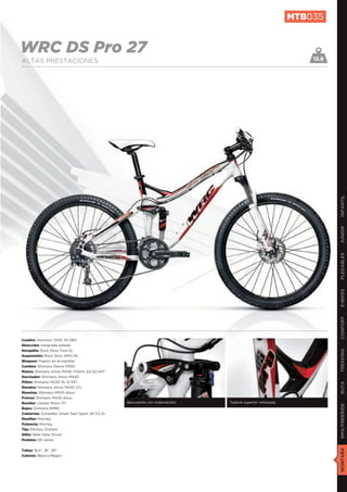 MTB035


WRC DS Pro 27                                                                                                13.9
ALTAS PRESTACIONES




                                                                                                                    INFANTIL
                                                                                                                    JUNIOR
                                                                                                                    PLEGABLES
                                                                                                                    E-BIKES
                                                                                                                    CONFORT
Cuadro: Aluminio 7005 T6 DB3
Dirección: Integrada sellada
Horquilla: Rock Shox Tora SL
                                                                                                                    TREKKING

Suspensión: Rock Shox ARIO RL
Bloqueo: Poploc en el manillar
Cambio: Shimano Deore M592
Platos: Shimano Alivio M430 175mm 22/32/44T
Desviador: Shimano Alivio M430
Piñón: Shimano HG30 9v 11/34T
                                                                                                                    RUTA




Mandos: Shimano Alivio M430 27v
Manetas: Shimano M505 disco
Frenos: Shimano M445 disco
Ruedas: Llantas Mavic 117                      Basculante con rodamientos   Tubería superior reforzada
                                                                                                                    BMX/FREERIDE




Bujes: Shimano RM65
Cubiertas: Schwalbe Smart Sam Sport 26”X2,10
Manillar: Ritchey
Potencia: Ritchey
Tija: Ritchey 31,6mm
Sillín: Selle Italia Shiver
Pedales: DS series
                                                                                                                    MONTAÑA




Tallas: 16,5”, 18”, 20”
Colores: Blanco/Negro
 