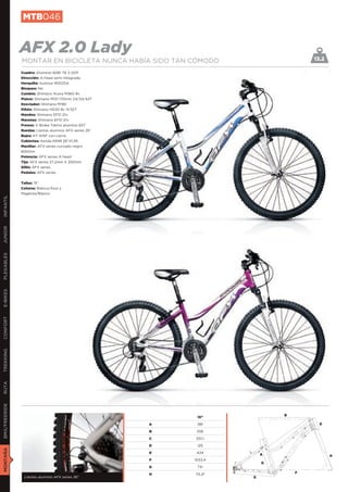 MTB046


               AFX 2.0 Lady                                                           13.2
               MONTAR EN BICICLETA NUNCA HABÍA SIDO TAN CÓMODO
               Cuadro: Aluminio 6061 T6 V.2011
               Dirección: A-head semi-integrada
               Horquilla: Suntour M2025A
               Bloqueo: No
               Cambio: Shimano Acera M360 8v
               Platos: Shimano M131 170mm 24/34/42T
               Desviador: Shimano M190
               Piñón: Shimano HG30 8v 11/32T
               Mandos: Shimano EF51 21v
               Manetas: Shimano EF51 21v
               Frenos: V-Brake Tektro aluminio 837
               Ruedas: Llantas aluminio AFX series 26”
               Bujes: KT-A15F con cierre
               Cubiertas: Kenda K848 26”X1,95
               Manillar: AFX series curvado negro
               600mm
               Potencia: AFX series A-head
               Tija: AFX series 27,2mm X 350mm
               Sillín: AFX series
               Pedales: AFX series


               Tallas: 15”
               Colores: Blanco/Azul y
               Magenta/Blanco
INFANTIL
JUNIOR
PLEGABLES
E-BIKES
CONFORT
TREKKING
RUTA
BMX/FREERIDE




                                                                              B
                                                              15”

                                                         A    381                       D

                                                         B    556

                                                         C   551,1

                                                         D    125
MONTAÑA




                                                         E    424         A                  H
                                                         F   1033,4
                                                                          G
                                                         G    73º

                                                         H   70,3º                F
                Llantas aluminio AFX series 26”                       E
 