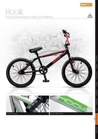 BMX057


Hook
EVOLUCIONA RÁPIDO EN TODOS LOS TERRENOS                             15.6




                                                                           INFANTIL
                                                                           JUNIOR
                                                                           PLEGABLES
                                                                           E-BIKES
                                                                           CONFORT
                                                                           TREKKING
                                                                           RUTA




Equipada con 4 pegs                  Cuadro CR 8264 freestyle
                                                                           BMX/FREERIDE
                                                                           MONTAÑA
 