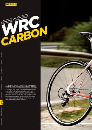 MTB001
               RTA062




                  CN
                 RO
               WRB
        C      A
INFANTIL
JUNIOR
PLEGABLES
E-BIKES
CONFORT




               LA BICICLETA PARA LOS CAMPEONES
               Con un equilibrio perfecto entre ligereza
               y rigidez, las WRC Carbon se presentan
               como las cómplices ideales para los
               campeones. Los cuadros Carbon Fiber
TREKKING




               B76 y Carbon Fiber R11 son sometidos a
               la dura prueba de la competición cada
               año por nuestros equipos de ruta y el
               resultado es sobresaliente.
RUTA




               Nosotros tampoco pensábamos que se podía
               mejorar la comodidad de nuestra Malibú,
BMX/FREERIDE




               pero está claro que nos equivocábamos. La
               nueva geometría de los cuadros Malibú unida
               a la extraordinaria capacidad de absorción
               de sus suspensiones colocadas en la tija y
               en la horquilla la convierten en una bicicleta
               extremadamente cómoda, tanto que todos
               los días querrás sacar a pasear al perro.
MONTAÑA
 