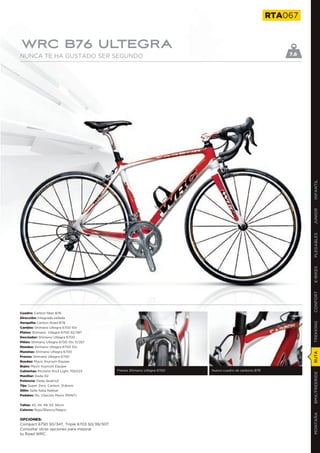 RTA067


WRC B76 ULTEGRA
NUNCA TE HA GUSTADO SER SEGUNDO                                                                              7.6




                                                                                                                   INFANTIL
                                                                                                                   JUNIOR
                                                                                                                   PLEGABLES
                                                                                                                   E-BIKES
                                                                                                                   CONFORT
Cuadro: Carbon fiber B76
Dirección: Integrada sellada
Horquilla: Carbon Road B76
                                                                                                                   TREKKING

Cambio: Shimano Ultegra 6700 10v
Platos: Shimano Ultegra 6700 52/39T
Desviador: Shimano Ultegra 6700
Piñón: Shimano Ultegra 6700 10v 11/25T
Mandos: Shimano Ultegra 6700 10v
Manetas: Shimano Ultegra 6700
                                                                                                                   RUTA




Frenos: Shimano Ultegra 6700
Ruedas: Mavic Ksyrium Equipe
Bujes: Mavic Ksyrium Equipe
Cubiertas: Michelin Pro3 Light 700X23        Frenos Shimano Ultegra 6700   Nuevo cuadro de carbono B76
                                                                                                                   BMX/FREERIDE




Manillar: Deda 02
Potencia: Deda Quatro2
Tija: Super Zero, Carbon, 31,6mm
Sillín: Selle Italia Nekkar
Pedales: No. (Opción Mavic PRINT)


Tallas: 43, 45, 49, 53, 56cm
Colores: Rojo/Blanco/Negro
                                                                                                                   MONTAÑA




OPCIONES:
Compact 6750 50/34T, Triple 6703 50/39/30T
Consultar otras opciones para mejorar
tu Road WRC
 