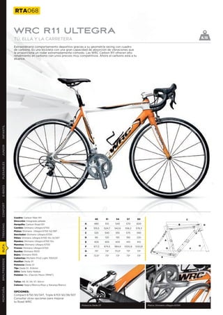 RTA068


               WRC R11 ULTEGRA
               TÚ, ELLA Y LA CARRETERA                                                                                                                      8.15

               Extraordinario comportamiento deportivo gracias a su geometría racing con cuadro
               de carbono. Es una bicicleta con una gran capacidad de absorción de vibraciones que
               le proporciona un rodar extremadamente cómodo. Las WRC Carbon R11 ofrecen alto
               rendimiento en carbono con unos precios muy competitivos. Ahora el carbono está a tu
               alcance.
INFANTIL
JUNIOR
PLEGABLES
E-BIKES
CONFORT




               Cuadro: Carbon fiber R11
                                                                        48       51      54      57       60                                    C
               Dirección: Integrada sellada
               Horquilla: Carbon Road R11                      A       480      510     540      570      600
TREKKING




                                                                                                                                           B                 D
               Cambio: Shimano Ultegra 6700                    B      515,5     524,7   542,6   556,2    576,3
               Platos: Shimano Ultegra 6700 52/39T
                                                               C       525      540     555      570      590
               Desviador: Shimano Ultegra 6700
               Piñón: Shimano Ultegra 6700 10v 12/25T          D       90       120      155     190      220
               Mandos: Shimano Ultegra 6700 10v                                                                                  A
                                                               E       405      405     405      410      410
               Manetas: Shimano Ultegra 6700
RUTA




                                                               F      971,3     974,5   984,8   1000,8   1020,8                                         H
               Frenos: Shimano Ultegra 6700                                                                                      G                  F
               Ruedas: Shimano RS10                            G       75º       74º    73,5º    73º      73º
               Bujes: Shimano RS10                             H      72,5º      73º     73º     73º      73º
               Cubiertas: Michelin Pro3 Light 700X23                                                                         E
BMX/FREERIDE




               Manillar: Deda 01
               Potencia: Deda 01
               Tija: Deda 01, 31,6mm
               Sillín: Selle Italia Nekkar
               Pedales: No. (Opción Mavic PRINT)


               Tallas: 48, 51, 54, 57, 60cm
               Colores: Negro/Blanco/Rojo y Naranja/Blanco
MONTAÑA




               OPCIONES:
               Compact 6750 50/34T, Triple 6703 50/39/30T
               Consultar otras opciones para mejorar
               tu Road WRC
                                                             Potencia Deda 01                                     Platos Shimano Ultegra 6700
 
