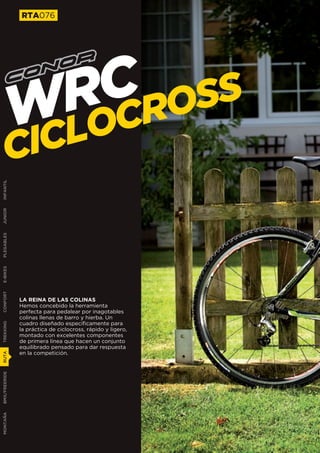 RTA076




                  CROSS
                 RC
               WLO
        C      IC
INFANTIL
JUNIOR
PLEGABLES
E-BIKES
CONFORT




               LA REINA DE LAS COLINAS
               Hemos concebido la herramienta
               perfecta para pedalear por inagotables
               colinas llenas de barro y hierba. Un
               cuadro diseñado específicamente para
TREKKING




               la práctica de ciclocross, rápido y ligero,
               montado con excelentes componentes
               de primera línea que hacen un conjunto
               equilibrado pensado para dar respuesta
               en la competición.
RUTA
BMX/FREERIDE
MONTAÑA
 