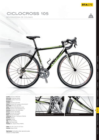 RTA079


CICLOCROSS 105
DEVORADORA DE COLINAS                                                                                         9.4




                                                                                                                    INFANTIL
                                                                                                                    JUNIOR
                                                                                                                    PLEGABLES
                                                                                                                    E-BIKES
                                                                                                                    CONFORT
Cuadro: Aluminio 7005 TB7
Dirección: Integrada sellada
Horquilla: Carbon Ciclocross
                                                                                                                    TREKKING

Bloqueo: No
Cambio: Shimano 105 5700
Platos: Shimano 105 Compact 5750 50/34T
Desviador: Shimano 105 5700
Piñón: Shimano 105 5700 10v 11/25T
Mandos: Shimano 105 5700 Black 10v
                                                                                                                    RUTA




Manetas: Shimano 105 5700 Black
Frenos: Shimano WH-R550
Ruedas: Shimano WH-R500
Bujes: Shimano WH-R500                    Platos Shimano 105 Compact 5750   Horquilla Carbon Ciclocross
                                                                                                                    BMX/FREERIDE




Cubiertas: Michelin Transworld 700X35
Manillar: Ritchey
Potencia: Ritchey
Tija: Ritchey 27,2mm
Sillín: Selle Italia Q-Bik
Pedales: No. (Opción Mavic PRINT)


Tallas: 43, 46´5, 50, 53´5, 55´5cm
                                                                                                                    MONTAÑA




Colores: Negro/Verde


Opciones: Consultar otras opciones para
mejorar tu Road WRC
 