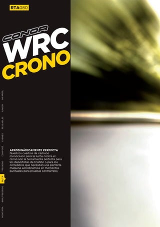 RTA080




                RO
               WN C
        C      RO
INFANTIL
JUNIOR
PLEGABLES
E-BIKES
CONFORT




               AERODINÁMICAMENTE PERFECTA
               Nuestros cuadros de carbono
               monocasco para la lucha contra el
               crono son la herramienta perfecta para
               los deportistas de triatlón o para los
TREKKING




               corredores que necesitan una perfecta
               máquina aerodinámica en momentos
               puntuales para pruebas contrarreloj.
RUTA
BMX/FREERIDE
MONTAÑA
 