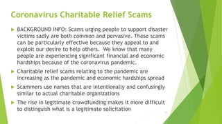 Coronavirus Charitable Relief Scams
 BACKGROUND INFO: Scams urging people to support disaster
victims sadly are both comm...