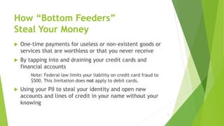 How “Bottom Feeders”
Steal Your Money
 One-time payments for useless or non-existent goods or
services that are worthless...