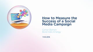 How to Measure the
Success of a Social
Media Campaign
Conor Barron
Bord Gáis Energy
11.04.2016
 