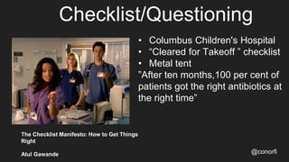 Checklist/Questioning
@conorfi
• Columbus Children's Hospital
• “Cleared for Takeoff ” checklist
• Metal tent
”After ten months,100 per cent of
patients got the right antibiotics at
the right time”
The Checklist Manifesto: How to Get Things
Right
Atul Gawande
 