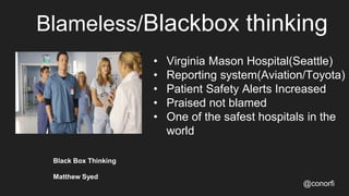Blameless/Blackbox thinking
@conorfi
• Virginia Mason Hospital(Seattle)
• Reporting system(Aviation/Toyota)
• Patient Safety Alerts Increased
• Praised not blamed
• One of the safest hospitals in the
world
Black Box Thinking
Matthew Syed
 