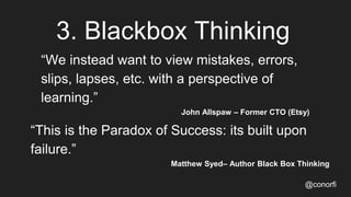 3. Blackbox Thinking
@conorfi
“We instead want to view mistakes, errors,
slips, lapses, etc. with a perspective of
learning.”
John Allspaw – Former CTO (Etsy)
“This is the Paradox of Success: its built upon
failure.”
Matthew Syed– Author Black Box Thinking
 