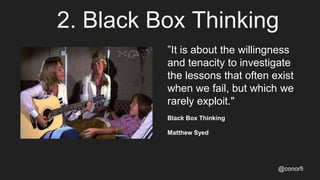2. Black Box Thinking
@conorfi
”It is about the willingness
and tenacity to investigate
the lessons that often exist
when we fail, but which we
rarely exploit."
Black Box Thinking
Matthew Syed
 