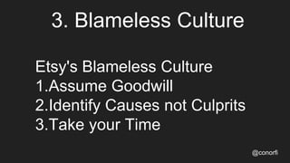 3. Blameless Culture
Etsy's Blameless Culture
1.Assume Goodwill
2.Identify Causes not Culprits
3.Take your Time
@conorfi
 