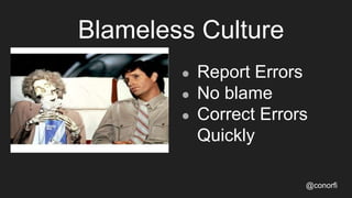 Blameless Culture
● Report Errors
● No blame
● Correct Errors
Quickly
@conorfi
 