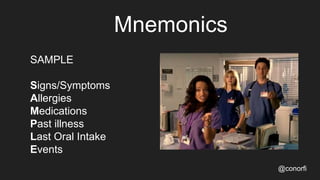 Mnemonics
@conorfi
SAMPLE
Signs/Symptoms
Allergies
Medications
Past illness
Last Oral Intake
Events
 