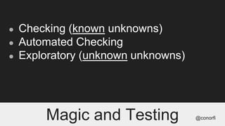 ● Checking (known unknowns)
● Automated Checking
● Exploratory (unknown unknowns)
Magic and Testing @conorfi
 