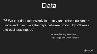 Data
“#6 We use data extensively to deeply understand customer
usage and then close the gaps between product hypotheses
and business impact.”
Modern Testing Principles
Alan Page and Brent Jensen
@conorfi
 