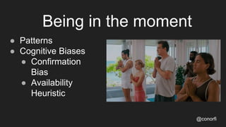 Being in the moment
● Patterns
● Cognitive Biases
● Confirmation
Bias
● Availability
Heuristic
@conorfi
 