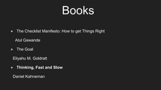 Books
● The Checklist Manifesto: How to get Things Right
Atul Gawande
● The Goal
Eliyahu M. Goldratt
● Thinking, Fast and ...
