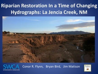 Riparian Restoration In a Time of Changing
Hydrographs: La Jencia Creek, NM
Conor R. Flynn, Bryan Bird, Jim Matison
 