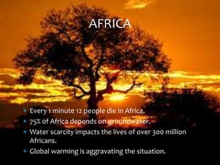 Every 1 minute 12 people die in Africa.
 75% 0f Africa depends on groundwater.
 Water scarcity impacts the lives of over 300 million
Africans.
 Global warming is aggravating the situation.
AFRICA
 