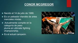 CONOR MCGREGOR
 Nacido el 14 de julio de 1988.
 Es un peleador irlandés de artes
marciales mixtas.
 Actualmente compite en la
categoría de peso
pluma en ultimate fighting
championship.
 Es el actual campeón.
 