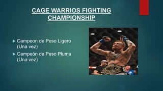 CAGE WARRIOS FIGHTING
CHAMPIONSHIP
 Campeon de Peso Ligero
(Una vez)
 Campeón de Peso Pluma
(Una vez)
 