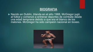 BIOGRAFIA
 Nacido en Dublín, Irlanda en el año 1988, McGregor jugó
al fútbol y comenzó a entrenar deportes de combate des...
