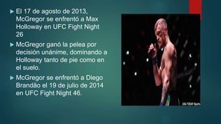  El 17 de agosto de 2013,
McGregor se enfrentó a Max
Holloway en UFC Fight Night
26
 McGregor ganó la pelea por
decisión...
