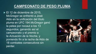 CAMPEONATO DE PESO PLUMA
 El 12 de diciembre de 2015,
McGregor se enfrentó a José
Aldo en la unificación del título
pluma...