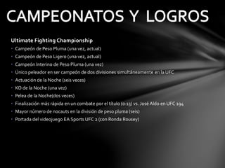 Ultimate Fighting Championship
• Campeón de Peso Pluma (una vez, actual)
• Campeón de Peso Ligero (una vez, actual)
• Camp...