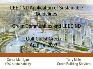 LEED ND Application of Sustainable
             Guidelines

     Green Communities and LEED ND

              Gulf Coast Green
               April 16, 2009

                                  Terry Miller
 Conor Merrigan
                            Green Building Services
YRG sustainability
                                       YRG sustainability
 