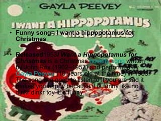 <ul><li>Funny song= I want a hippopotamus for Christmas  </li></ul><ul><li>Released 1953 I Want a Hippopotamus for Christm...