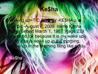 Ke$ha <ul><li>Waking up=TIC TOC BY-KE$HA☺☻ </li></ul><ul><li>Tic toc - August 7, 2009  name Kasha Rose Sebert March 1, 198...