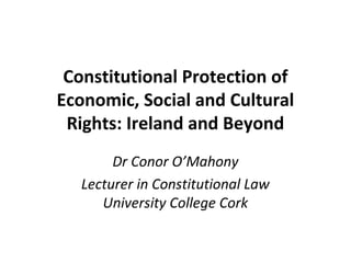 Constitutional Protection of
Economic, Social and Cultural
 Rights: Ireland and Beyond
       Dr Conor O’Mahony
  Lecturer in Constitutional Law
     University College Cork
 